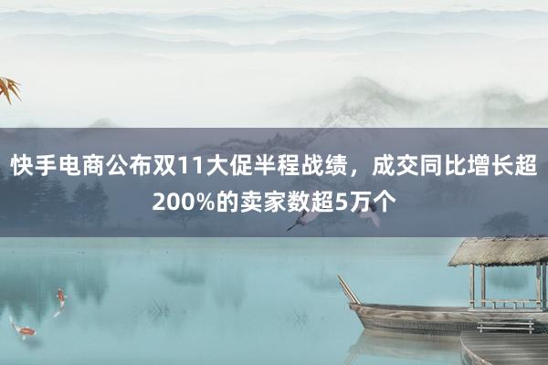 快手电商公布双11大促半程战绩，成交同比增长超200%的卖家数超5万个