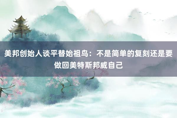 美邦创始人谈平替始祖鸟：不是简单的复刻还是要做回美特斯邦威自己