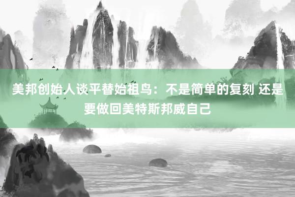 美邦创始人谈平替始祖鸟：不是简单的复刻 还是要做回美特斯邦威自己