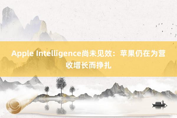 Apple Intelligence尚未见效：苹果仍在为营收增长而挣扎