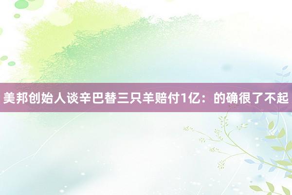 美邦创始人谈辛巴替三只羊赔付1亿：的确很了不起