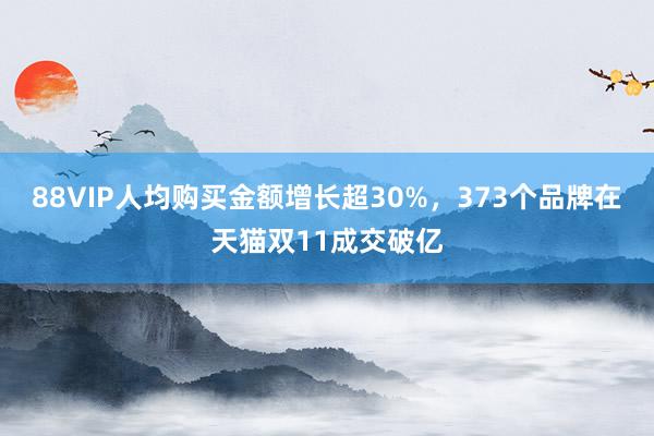 88VIP人均购买金额增长超30%，373个品牌在天猫双11成交破亿