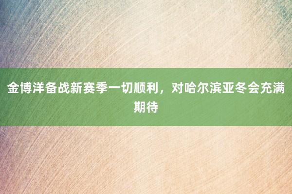 金博洋备战新赛季一切顺利，对哈尔滨亚冬会充满期待