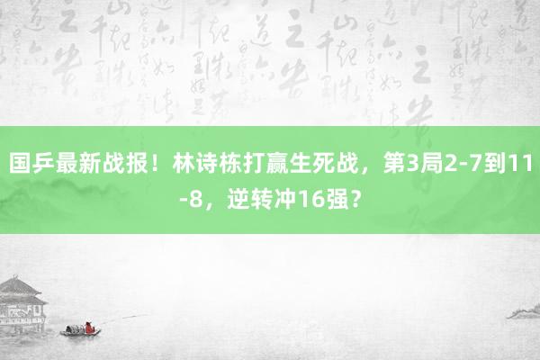 国乒最新战报！林诗栋打赢生死战，第3局2-7到11-8，逆转冲16强？