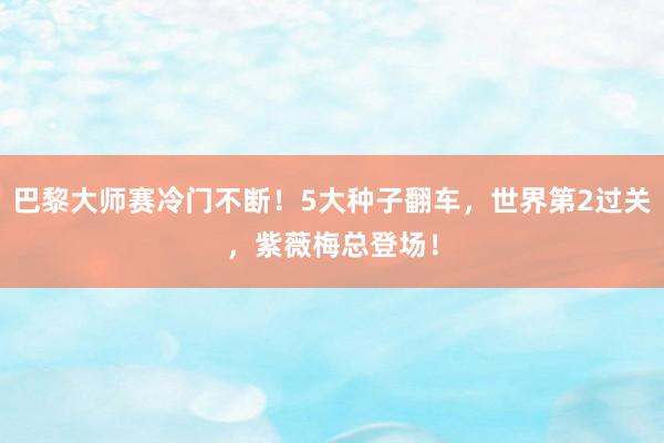 巴黎大师赛冷门不断！5大种子翻车，世界第2过关，紫薇梅总登场！