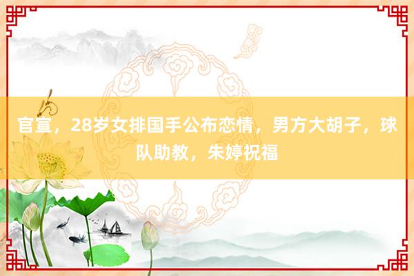 官宣，28岁女排国手公布恋情，男方大胡子，球队助教，朱婷祝福