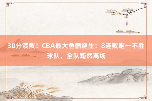 30分溃败！CBA最大鱼腩诞生：8连败唯一不胜球队，全队黯然离场