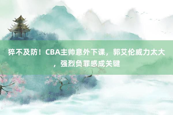 猝不及防！CBA主帅意外下课，郭艾伦威力太大，强烈负罪感成关键