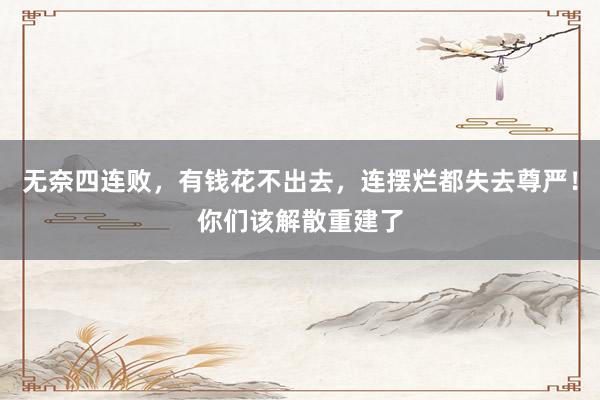 无奈四连败，有钱花不出去，连摆烂都失去尊严！你们该解散重建了