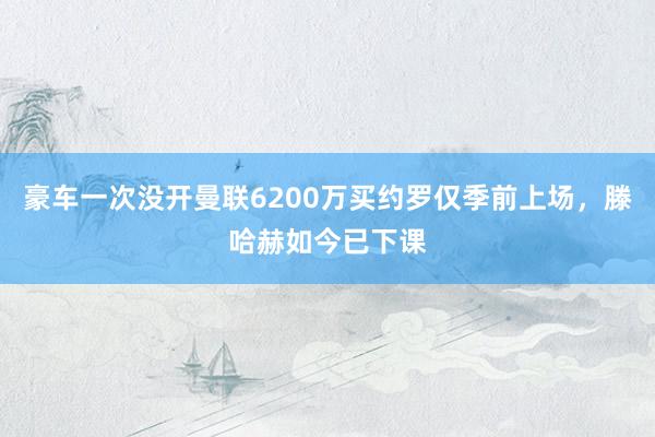 豪车一次没开曼联6200万买约罗仅季前上场，滕哈赫如今已下课