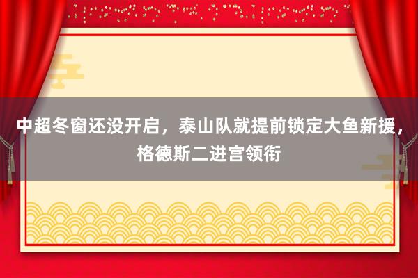 中超冬窗还没开启，泰山队就提前锁定大鱼新援，格德斯二进宫领衔