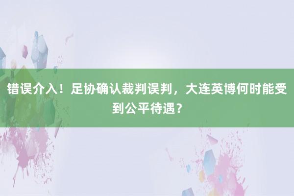 错误介入！足协确认裁判误判，大连英博何时能受到公平待遇？