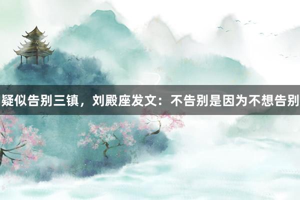 疑似告别三镇，刘殿座发文：不告别是因为不想告别