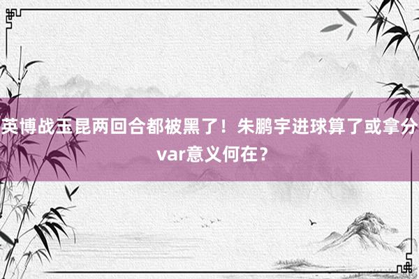 英博战玉昆两回合都被黑了！朱鹏宇进球算了或拿分 var意义何在？