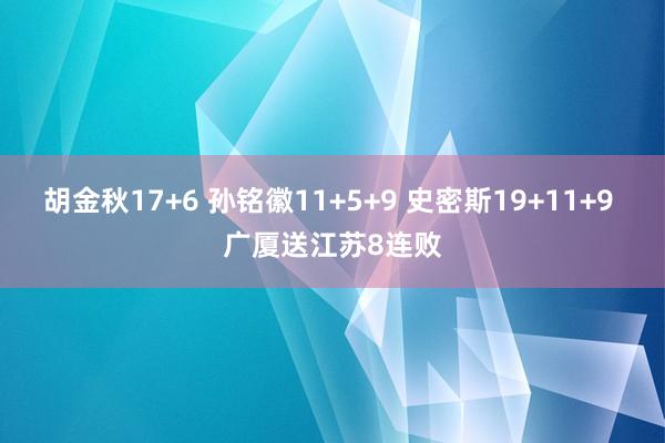 胡金秋17+6 孙铭徽11+5+9 史密斯19+11+9 广厦送江苏8连败