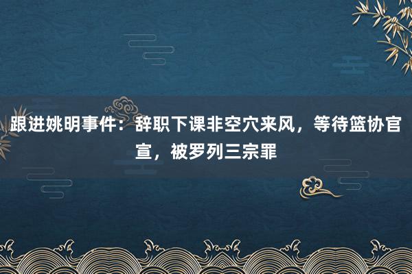 跟进姚明事件：辞职下课非空穴来风，等待篮协官宣，被罗列三宗罪