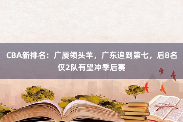 CBA新排名：广厦领头羊，广东追到第七，后8名仅2队有望冲季后赛