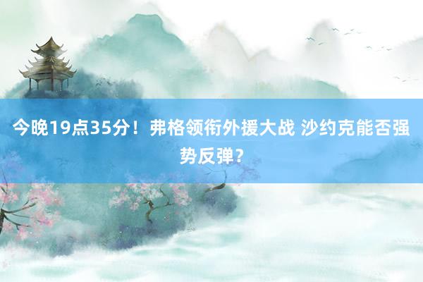 今晚19点35分！弗格领衔外援大战 沙约克能否强势反弹？