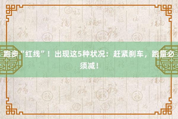 跑步“红线”！出现这5种状况：赶紧刹车，跑量必须减！