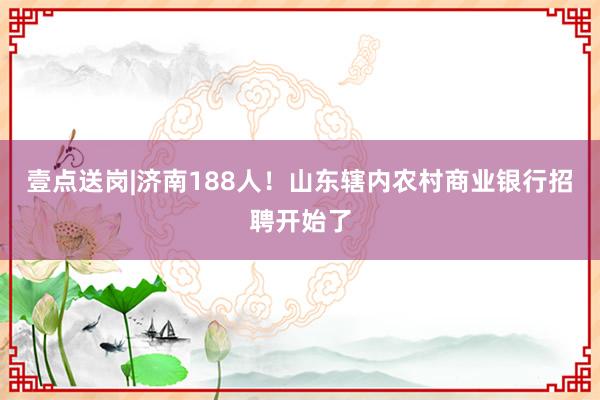 壹点送岗|济南188人！山东辖内农村商业银行招聘开始了