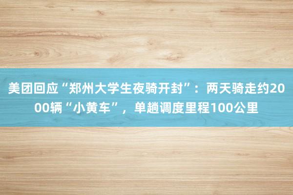 美团回应“郑州大学生夜骑开封”：两天骑走约2000辆“小黄车”，单趟调度里程100公里