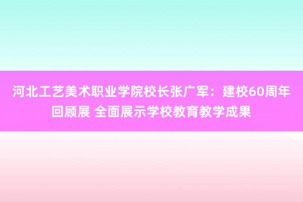 河北工艺美术职业学院校长张广军：建校60周年回顾展 全面展示学校教育教学成果