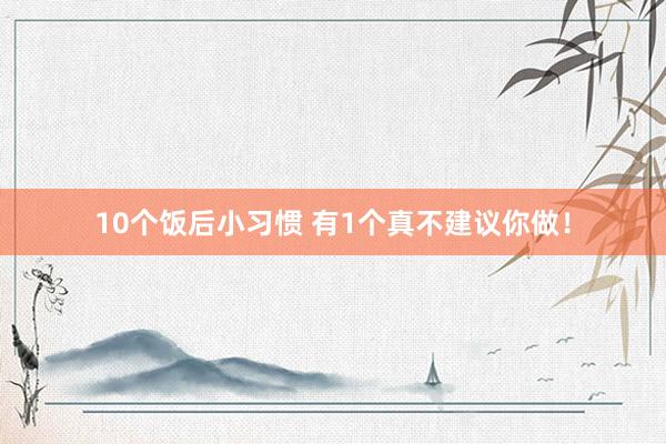 10个饭后小习惯 有1个真不建议你做！