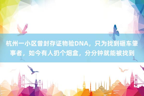 杭州一小区曾封存证物验DNA，只为找到砸车肇事者，如今有人扔个烟盒，分分钟就能被找到