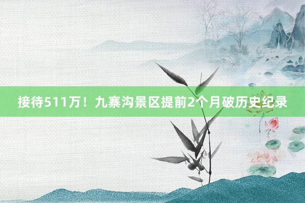 接待511万！九寨沟景区提前2个月破历史纪录