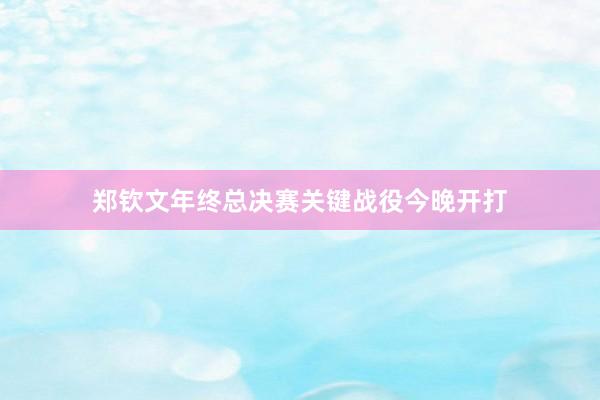 郑钦文年终总决赛关键战役今晚开打