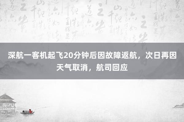 深航一客机起飞20分钟后因故障返航，次日再因天气取消，航司回应