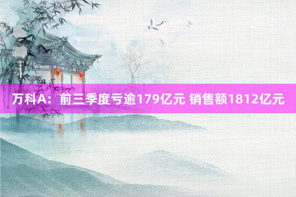 万科A：前三季度亏逾179亿元 销售额1812亿元