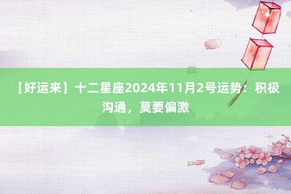 【好运来】十二星座2024年11月2号运势：积极沟通，莫要偏激