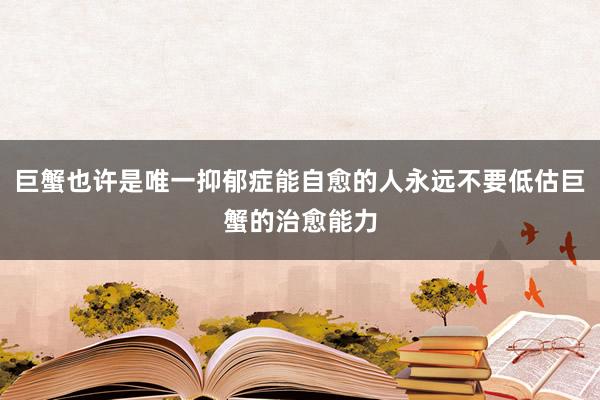 巨蟹也许是唯一抑郁症能自愈的人永远不要低估巨蟹的治愈能力