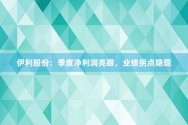 伊利股份：季度净利润亮眼，业绩拐点隐现