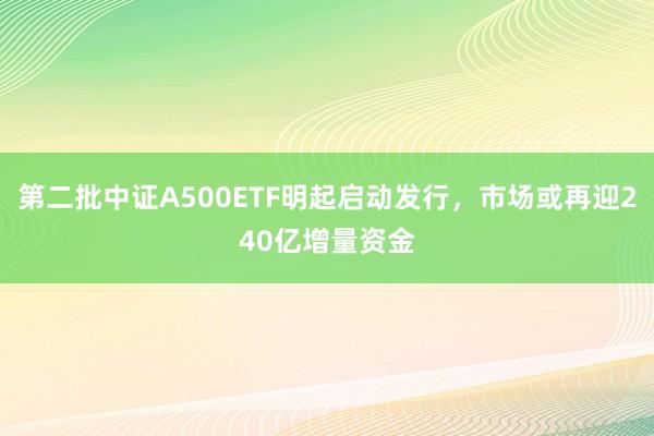 第二批中证A500ETF明起启动发行，市场或再迎240亿增量资金