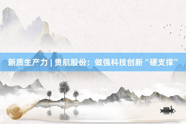 新质生产力 | 贵航股份：做强科技创新“硬支撑”