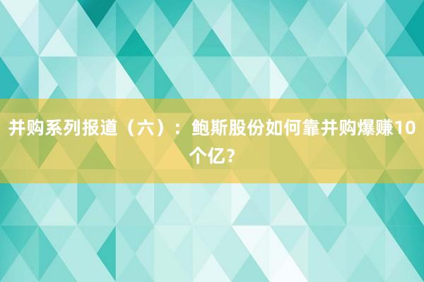 并购系列报道（六）：鲍斯股份如何靠并购爆赚10个亿？