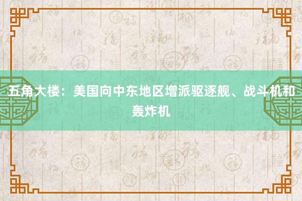 五角大楼：美国向中东地区增派驱逐舰、战斗机和轰炸机