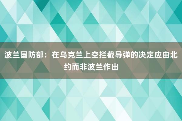 波兰国防部：在乌克兰上空拦截导弹的决定应由北约而非波兰作出