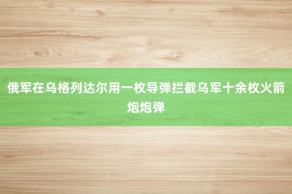 俄军在乌格列达尔用一枚导弹拦截乌军十余枚火箭炮炮弹