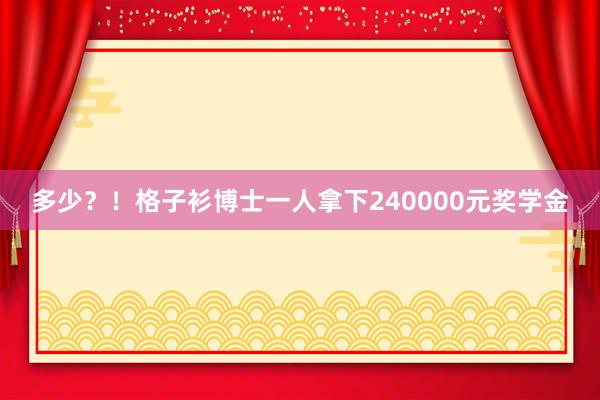 多少？！格子衫博士一人拿下240000元奖学金