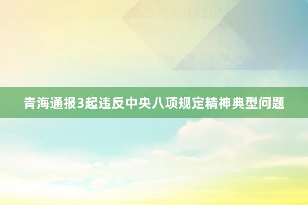 青海通报3起违反中央八项规定精神典型问题