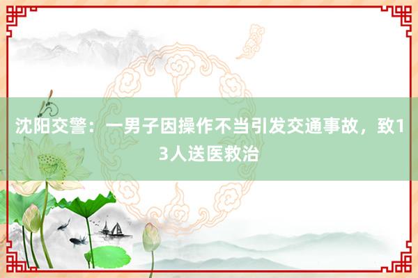 沈阳交警：一男子因操作不当引发交通事故，致13人送医救治