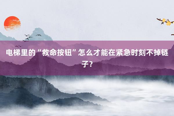 电梯里的“救命按钮”怎么才能在紧急时刻不掉链子？