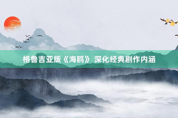 格鲁吉亚版《海鸥》 深化经典剧作内涵