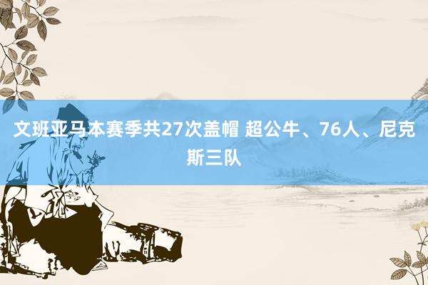 文班亚马本赛季共27次盖帽 超公牛、76人、尼克斯三队