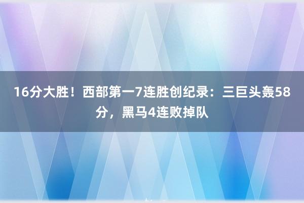 16分大胜！西部第一7连胜创纪录：三巨头轰58分，黑马4连败掉队