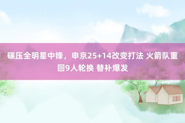 碾压全明星中锋，申京25+14改变打法 火箭队重回9人轮换 替补爆发