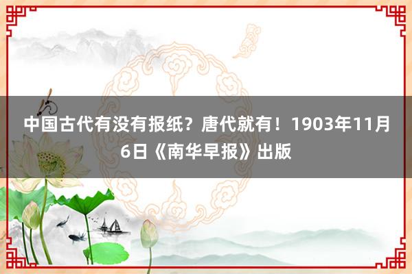 中国古代有没有报纸？唐代就有！1903年11月6日《南华早报》出版